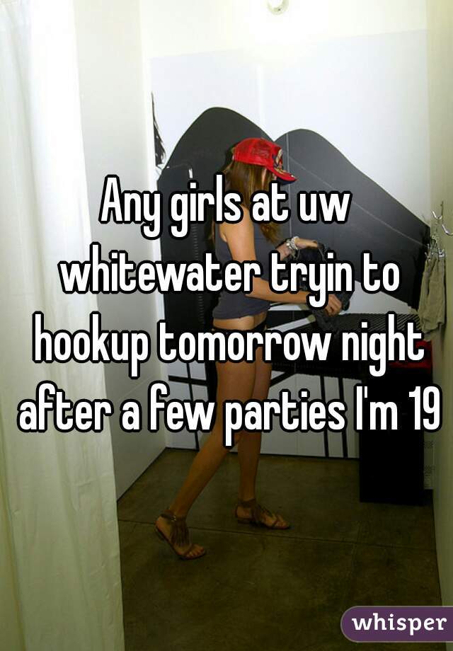 Any girls at uw whitewater tryin to hookup tomorrow night after a few parties I'm 19m