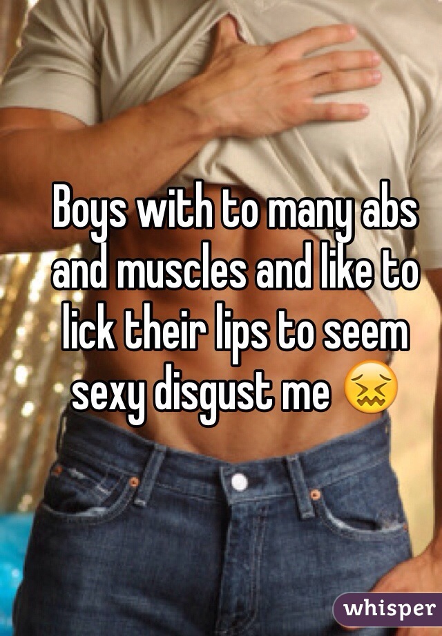 Boys with to many abs and muscles and like to lick their lips to seem sexy disgust me 😖