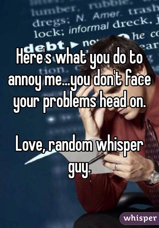 Here's what you do to annoy me...you don't face your problems head on. 

Love, random whisper guy. 