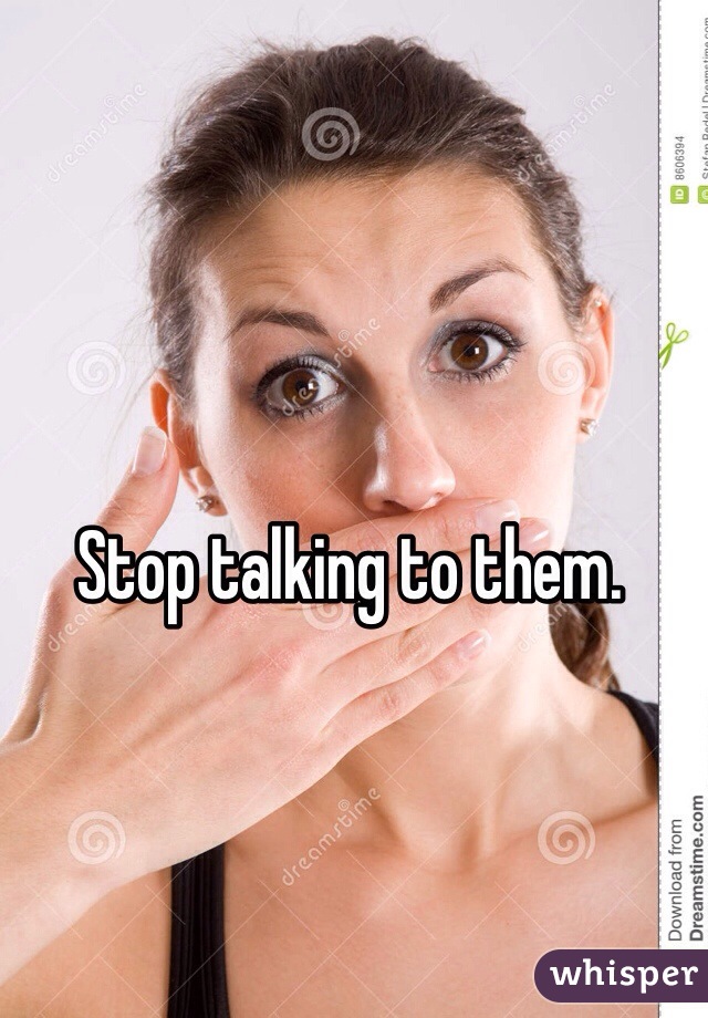Stop talking to them.