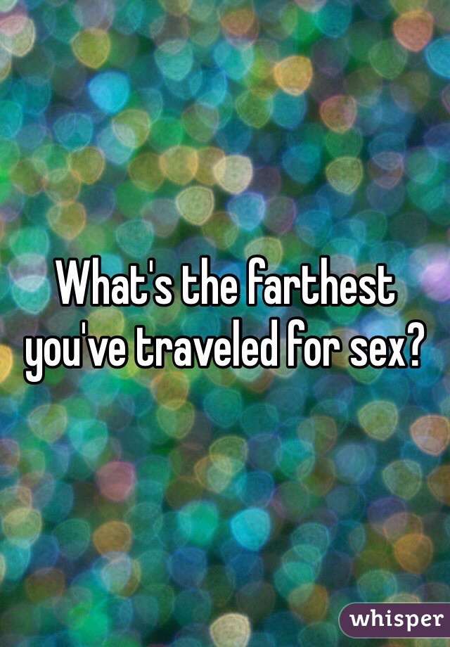 What's the farthest you've traveled for sex?