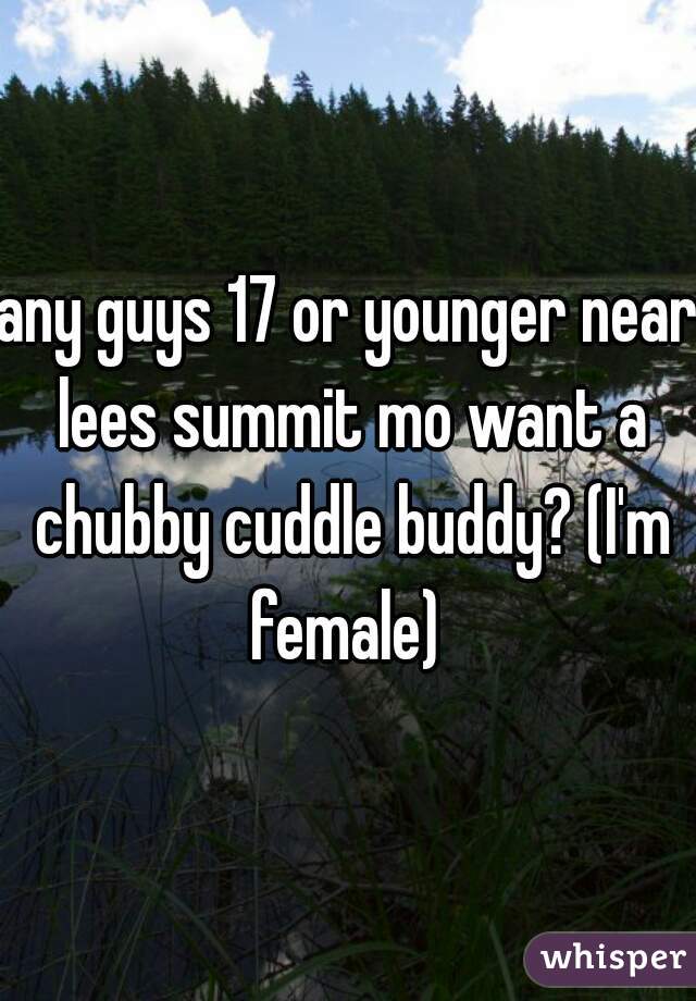 any guys 17 or younger near lees summit mo want a chubby cuddle buddy? (I'm female) 
