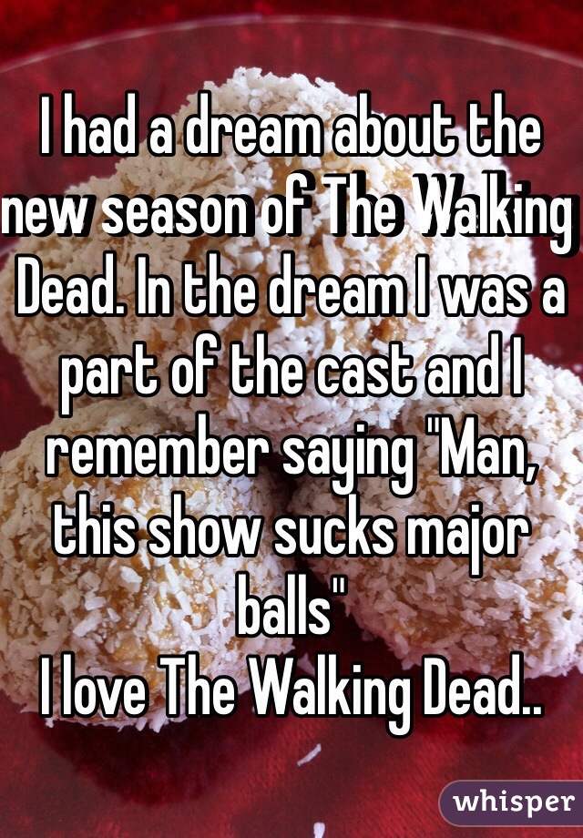 I had a dream about the new season of The Walking Dead. In the dream I was a part of the cast and I remember saying "Man, this show sucks major balls" 
I love The Walking Dead.. 