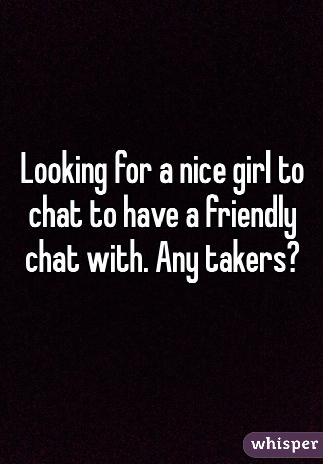 Looking for a nice girl to chat to have a friendly chat with. Any takers? 