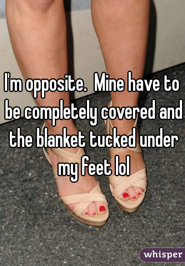 I'm opposite.  Mine have to be completely covered and the blanket tucked under my feet lol