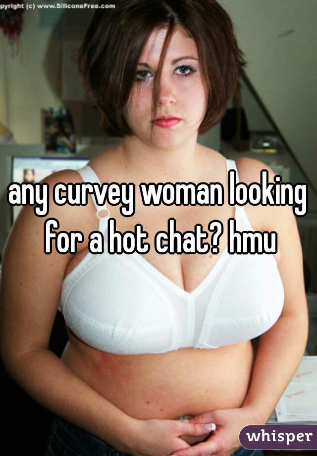 any curvey woman looking for a hot chat? hmu
