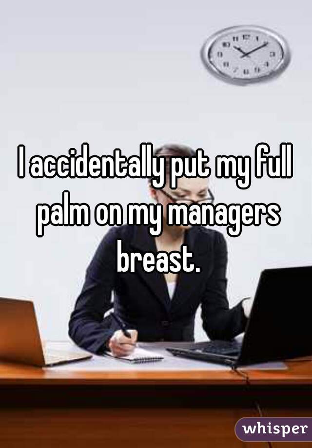 I accidentally put my full palm on my managers breast.