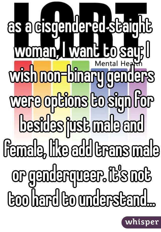 as a cisgendered staight woman, I want to say; I wish non-binary genders were options to sign for besides just male and female, like add trans male or genderqueer. it's not too hard to understand...