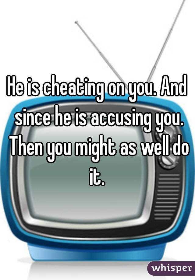 He is cheating on you. And since he is accusing you. Then you might as well do it. 