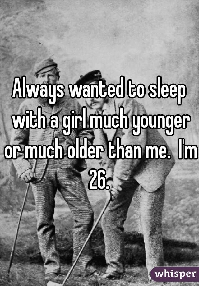 Always wanted to sleep with a girl much younger or much older than me.  I'm 26. 