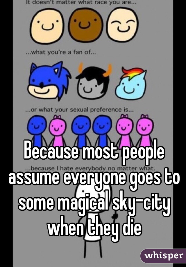 Because most people assume everyone goes to some magical sky-city when they die 