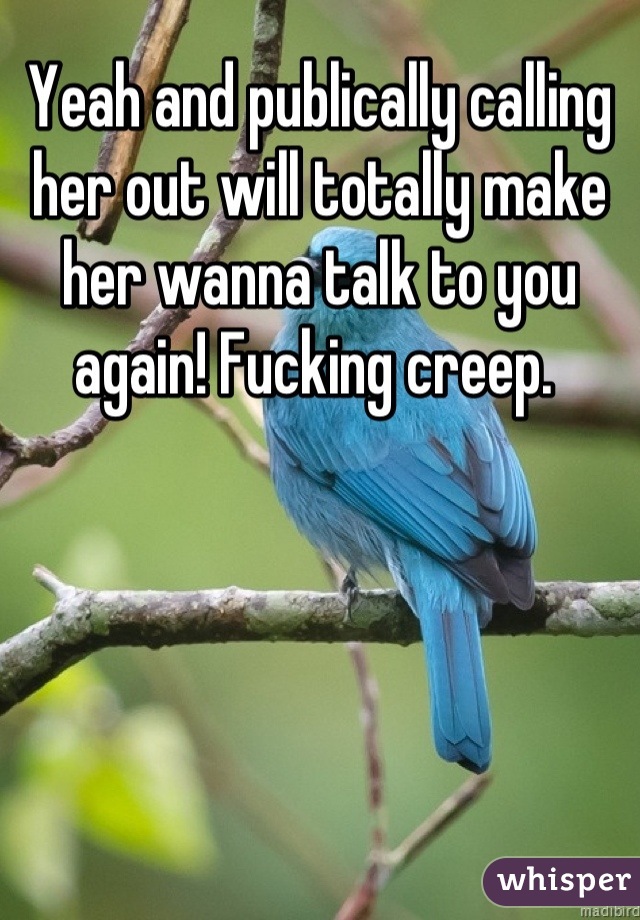 Yeah and publically calling her out will totally make her wanna talk to you again! Fucking creep. 