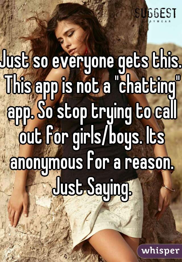 Just so everyone gets this. This app is not a "chatting" app. So stop trying to call out for girls/boys. Its anonymous for a reason. Just Saying.
