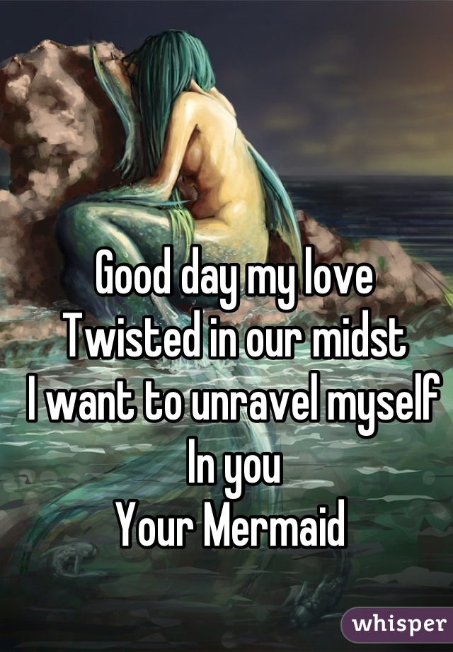 Good day my love 
Twisted in our midst 
I want to unravel myself 
In you 
Your Mermaid 