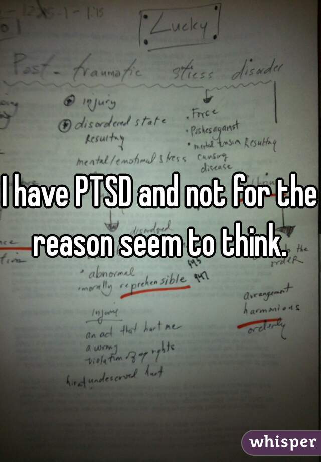 I have PTSD and not for the reason seem to think. 