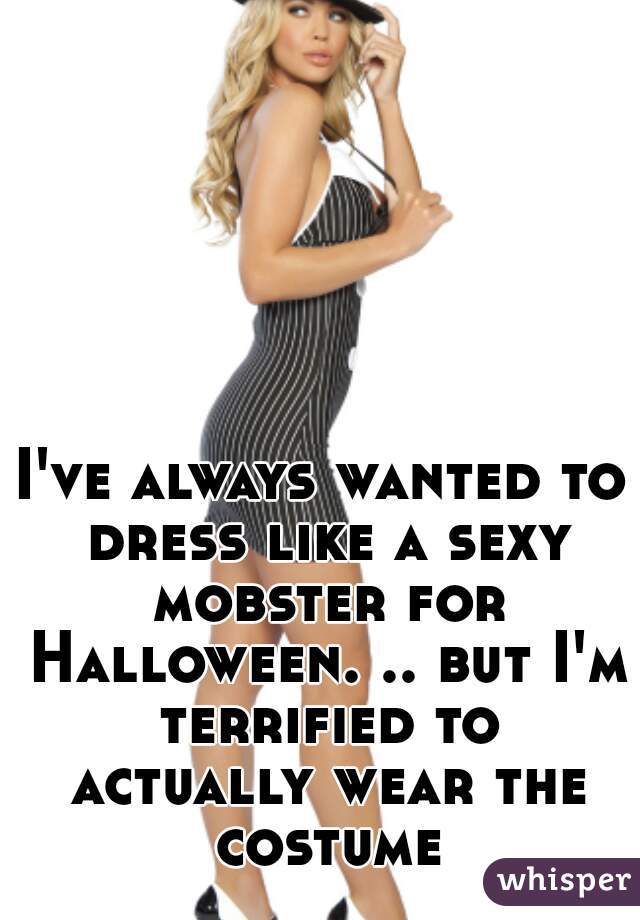 I've always wanted to dress like a sexy mobster for Halloween. .. but I'm terrified to actually wear the costume