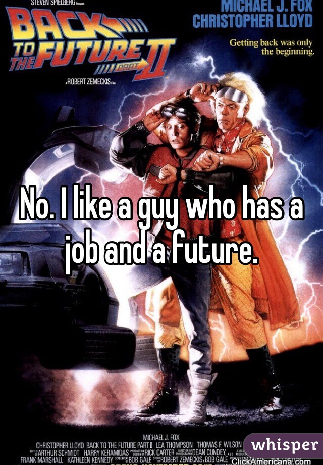 No. I like a guy who has a job and a future. 