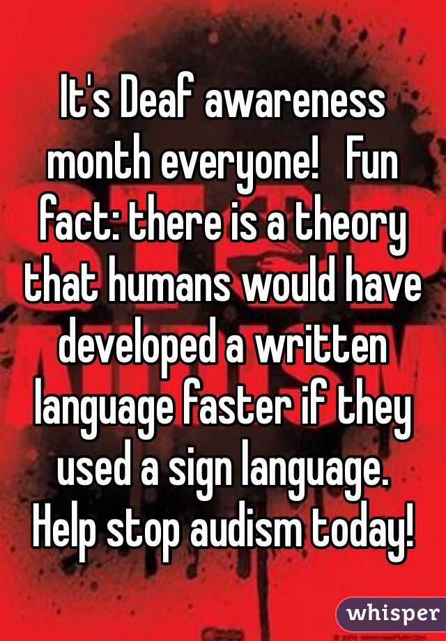 It's Deaf awareness month everyone!   Fun fact: there is a theory that humans would have developed a written language faster if they used a sign language.  
Help stop audism today! 
