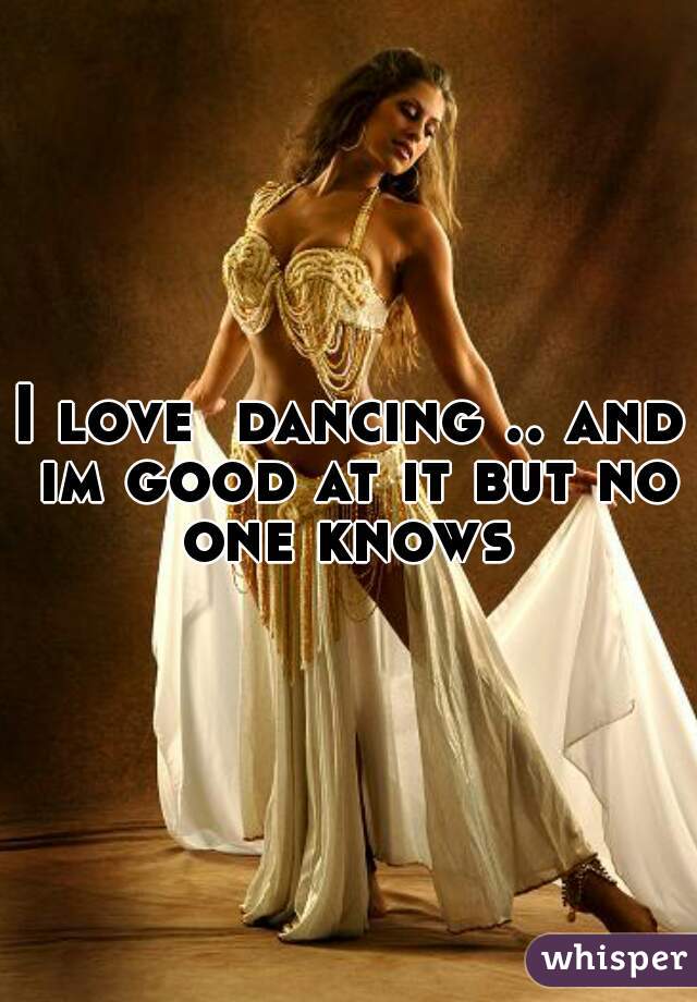 I love  dancing .. and im good at it but no one knows 