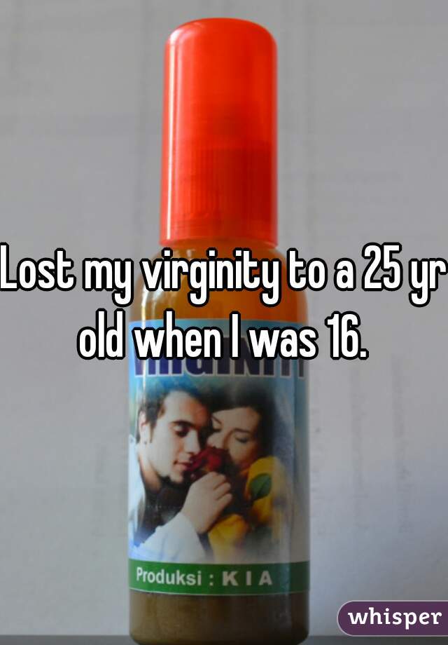 Lost my virginity to a 25 yr old when I was 16. 