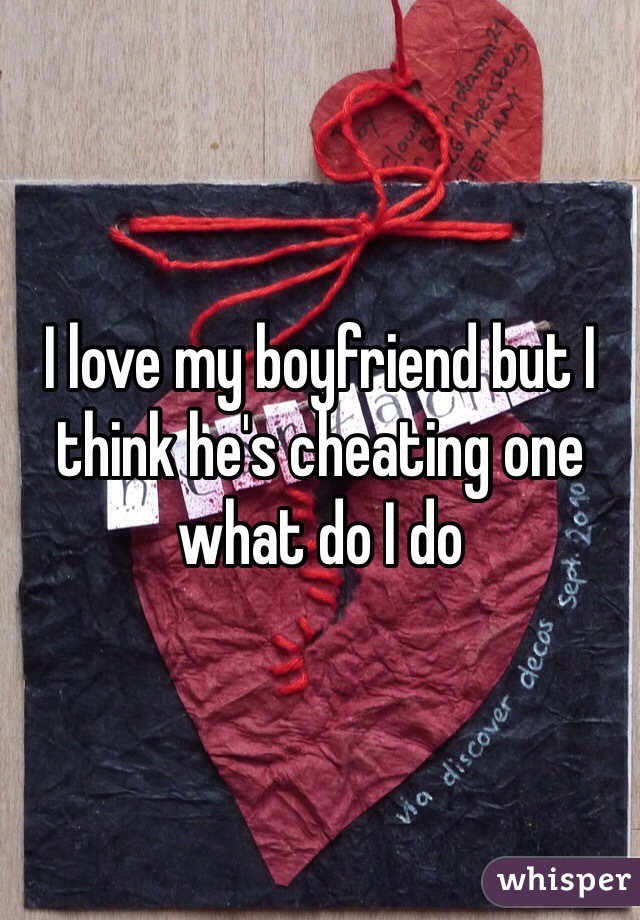I love my boyfriend but I think he's cheating one what do I do