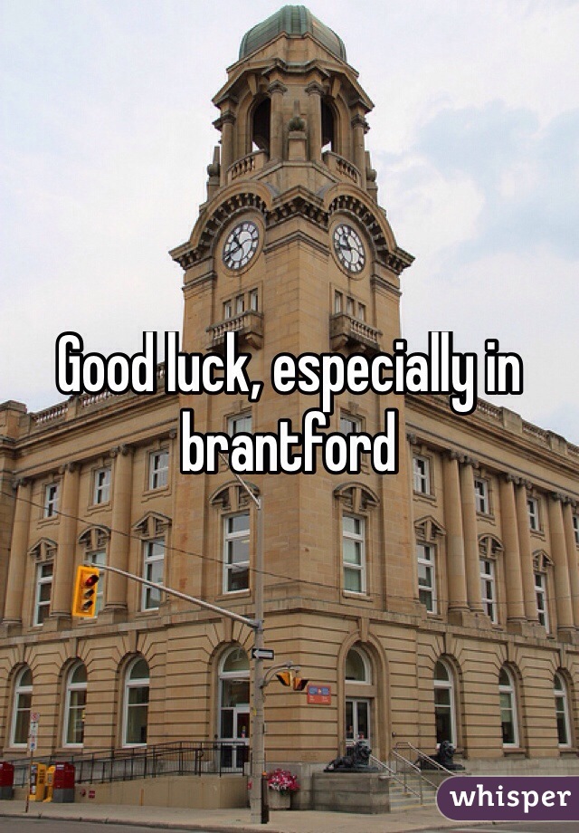 Good luck, especially in brantford
