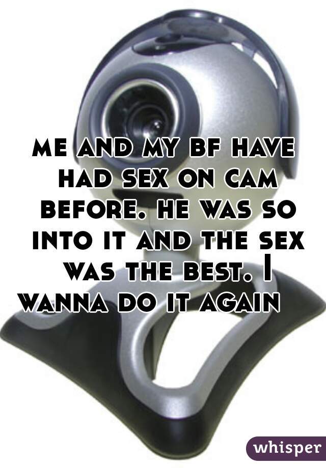 me and my bf have had sex on cam before. he was so into it and the sex was the best. I wanna do it again    