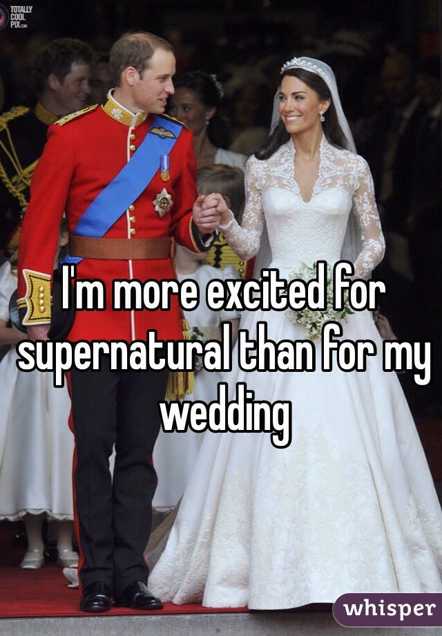 I'm more excited for supernatural than for my wedding 