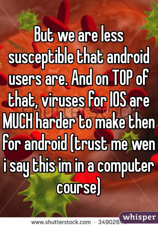 But we are less susceptible that android users are. And on TOP of that, viruses for IOS are MUCH harder to make then for android (trust me wen i say this im in a computer course) 