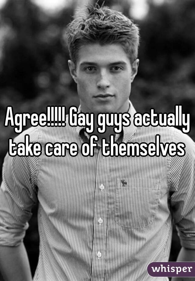 Agree!!!!! Gay guys actually take care of themselves 