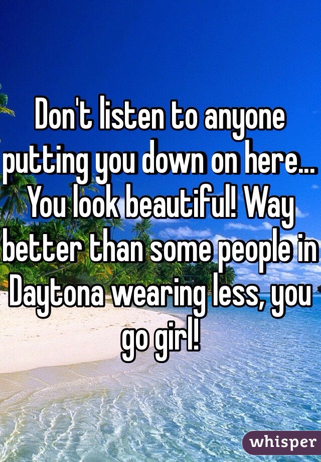 Don't listen to anyone putting you down on here... You look beautiful! Way better than some people in Daytona wearing less, you go girl!