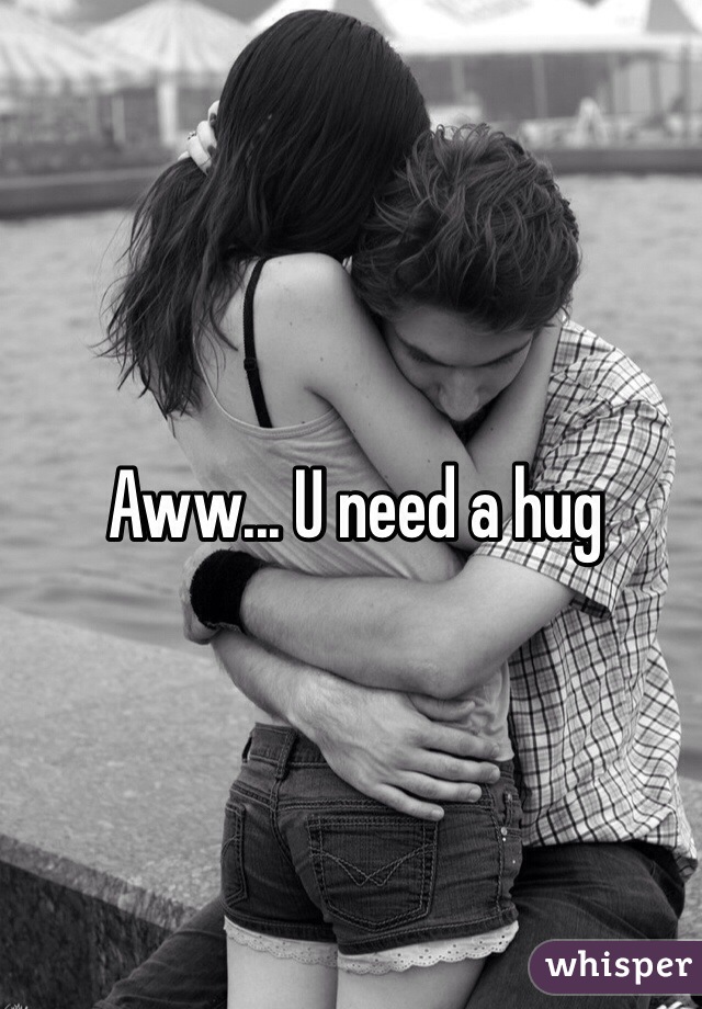 Aww... U need a hug 