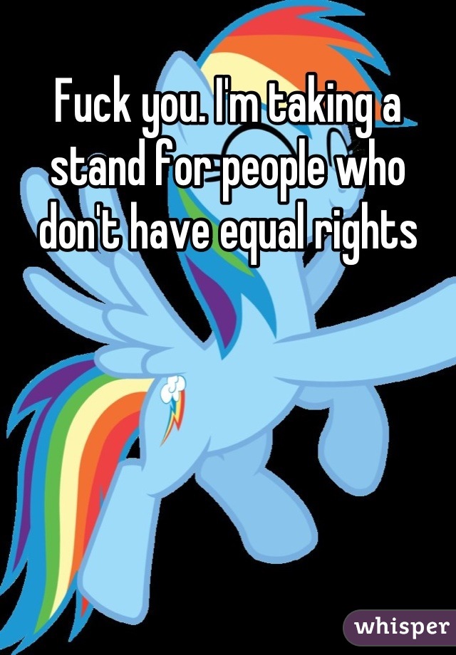 Fuck you. I'm taking a stand for people who don't have equal rights