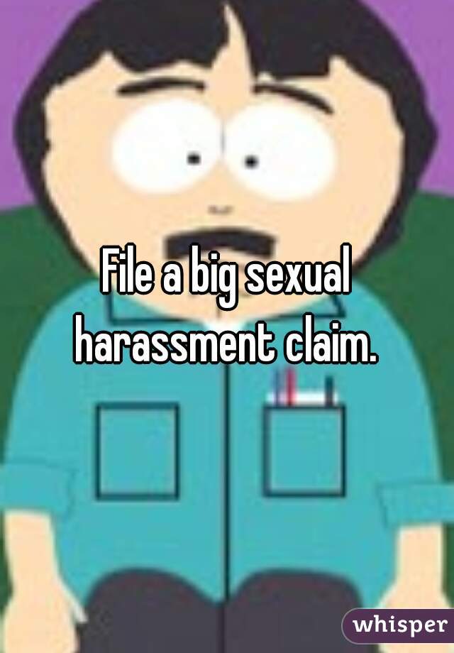 File a big sexual harassment claim. 