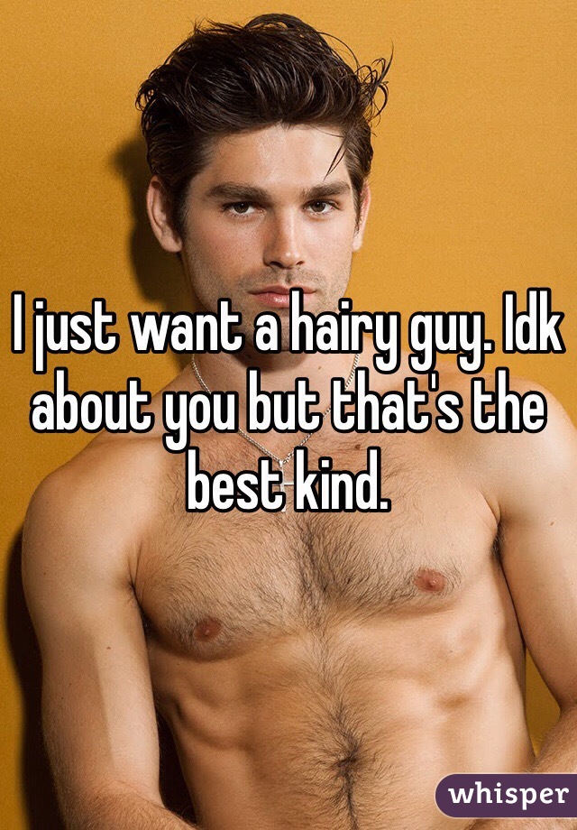 I just want a hairy guy. Idk about you but that's the best kind.