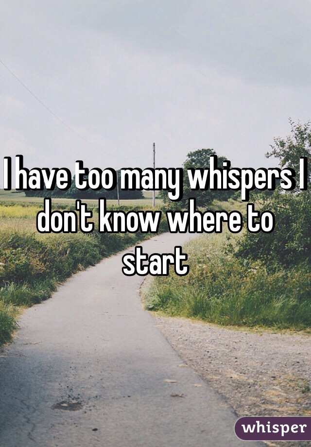 I have too many whispers I don't know where to start