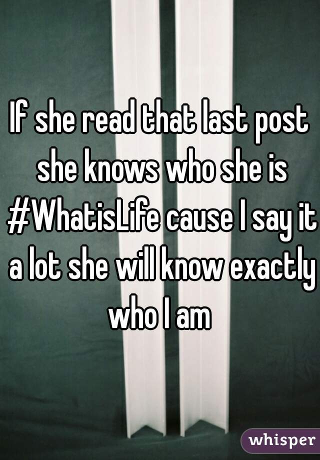 If she read that last post she knows who she is #WhatisLife cause I say it a lot she will know exactly who I am 