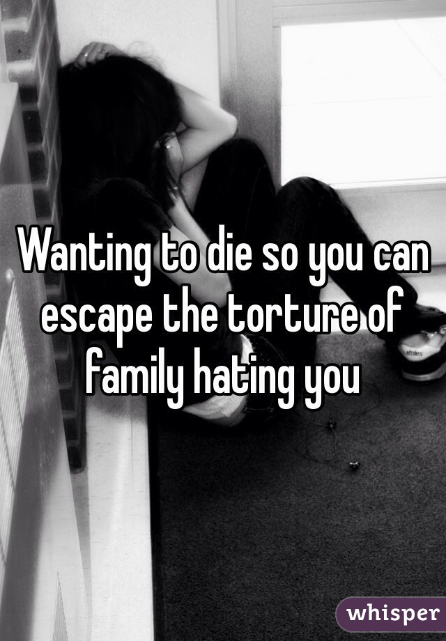 Wanting to die so you can escape the torture of family hating you 