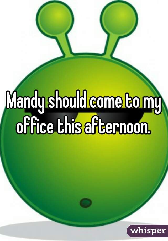 Mandy should come to my office this afternoon. 