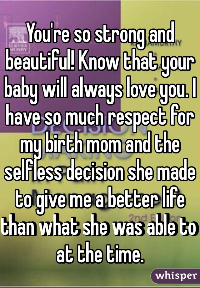 You're so strong and beautiful! Know that your baby will always love you. I have so much respect for my birth mom and the selfless decision she made to give me a better life than what she was able to at the time.