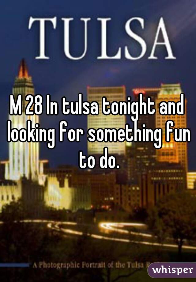 M 28 In tulsa tonight and looking for something fun to do.