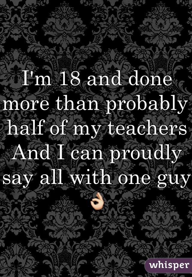I'm 18 and done more than probably half of my teachers
And I can proudly say all with one guy 👌
