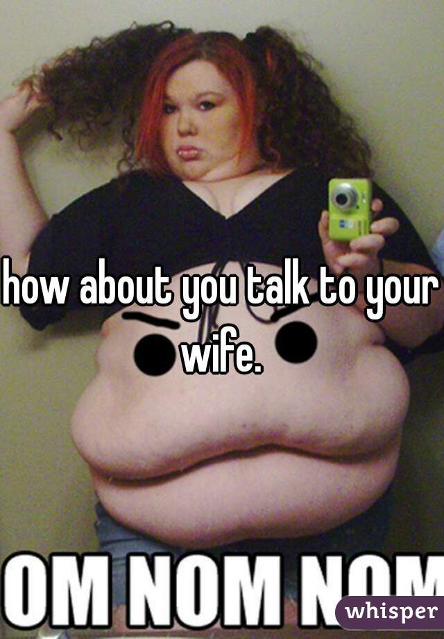 how about you talk to your wife. 