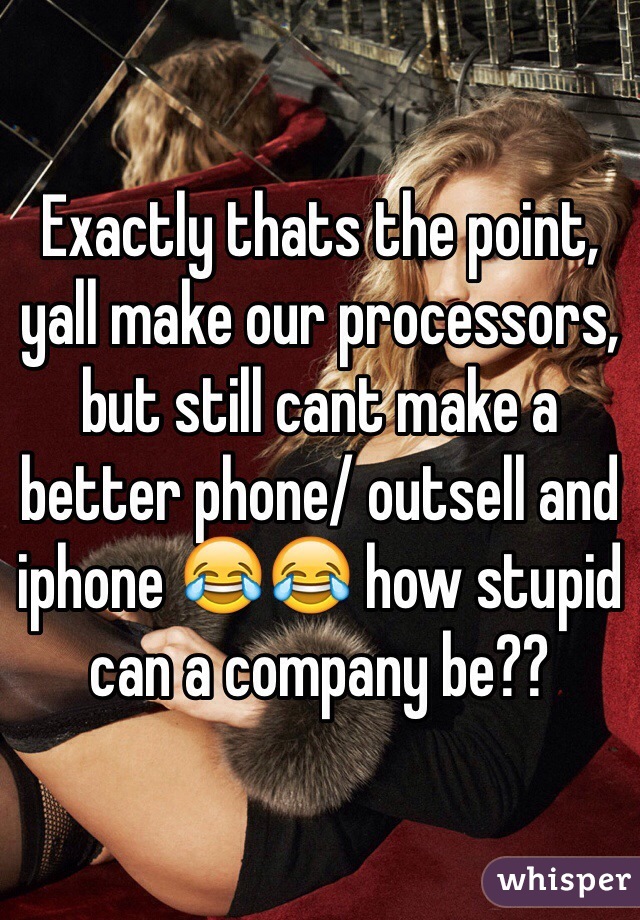 Exactly thats the point, yall make our processors, but still cant make a better phone/ outsell and iphone 😂😂 how stupid can a company be?? 
