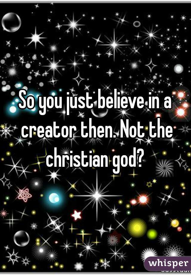 So you just believe in a creator then. Not the christian god? 