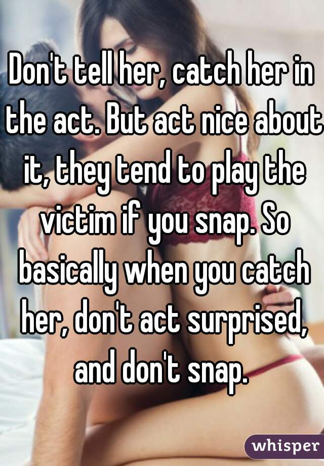 Don't tell her, catch her in the act. But act nice about it, they tend to play the victim if you snap. So basically when you catch her, don't act surprised, and don't snap. 