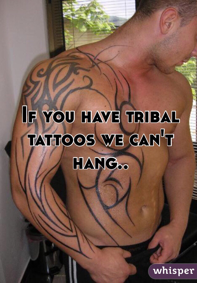 If you have tribal tattoos we can't hang..