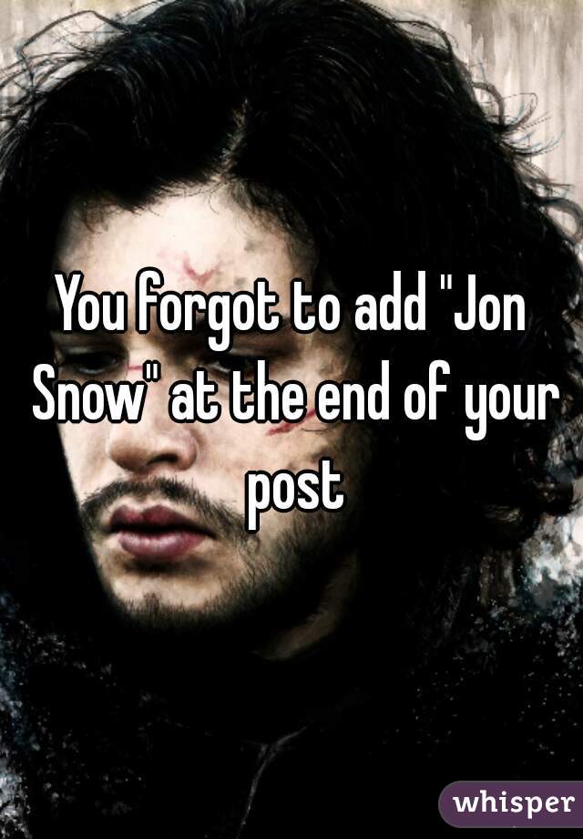 You forgot to add "Jon Snow" at the end of your post