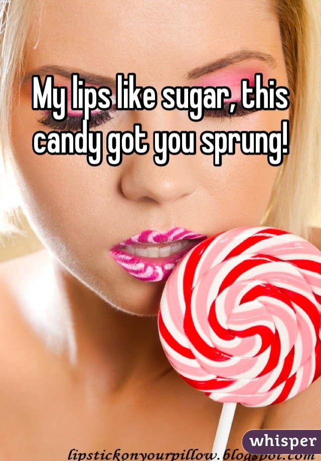 My lips like sugar, this candy got you sprung!