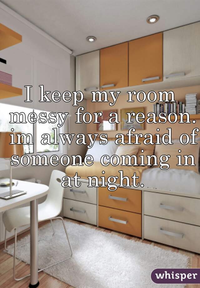 I keep my room messy for a reason. im always afraid of someone coming in at night.